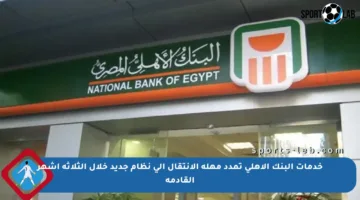 خدمات البنك الأهلي تمدد مهلة الانتقال إلى نظام جديد خلال الثلاثة أشهر القادمة